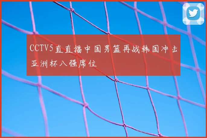 CCTV5直直播中国男篮再战韩国冲击亚洲杯八强席位