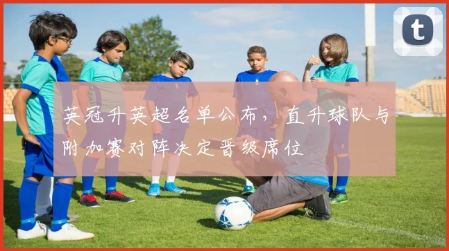 英冠升英超名单公布，直升球队与附加赛对阵决定晋级席位