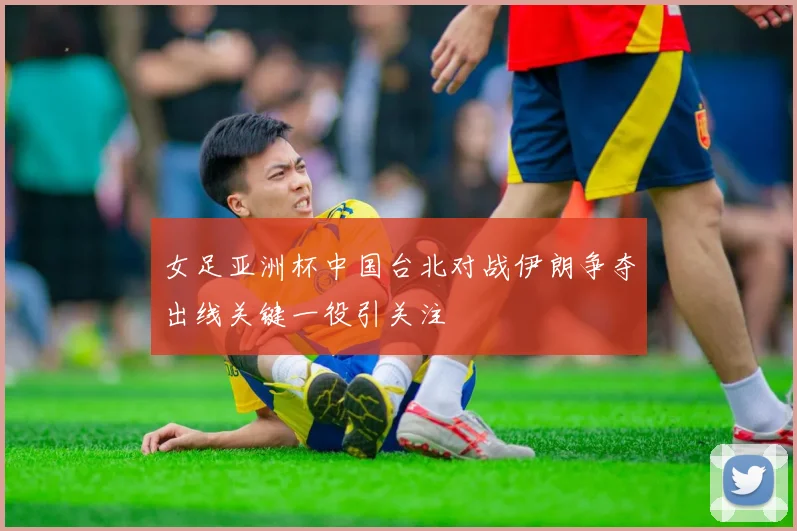 女足亚洲杯中国台北对战伊朗争夺出线关键一役引关注