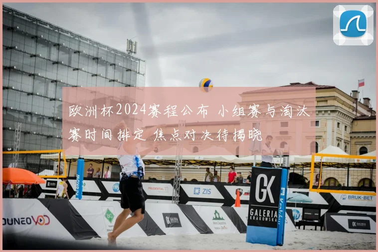 欧洲杯2024赛程公布 小组赛与淘汰赛时间排定 焦点对决待揭晓