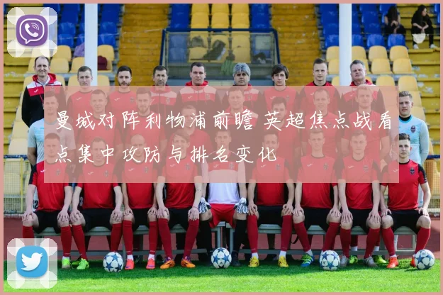 曼城对阵利物浦前瞻 英超焦点战看点集中攻防与排名变化