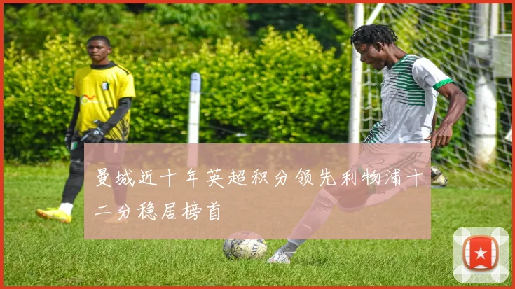 曼城近十年英超积分领先利物浦十二分稳居榜首