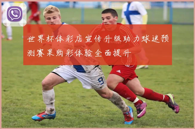 世界杯体彩店宣传升级助力球迷预测赛果购彩体验全面提升