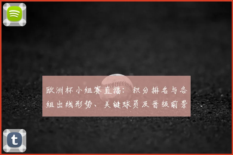 欧洲杯小组赛直播：积分排名与各组出线形势、关键球员及晋级前景