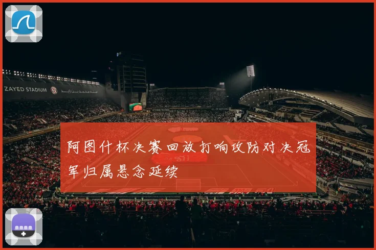 阿图什杯决赛回放打响攻防对决冠军归属悬念延续