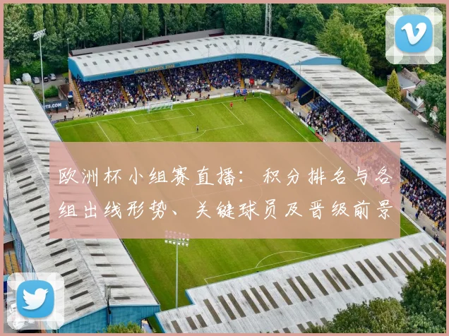 欧洲杯小组赛直播:积分排名与各组出线形势、关键球员及晋级前景