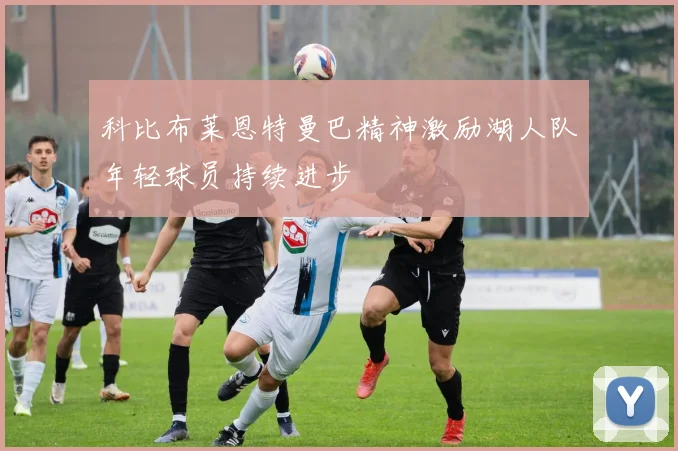 科比布莱恩特曼巴精神激励湖人队年轻球员持续进步