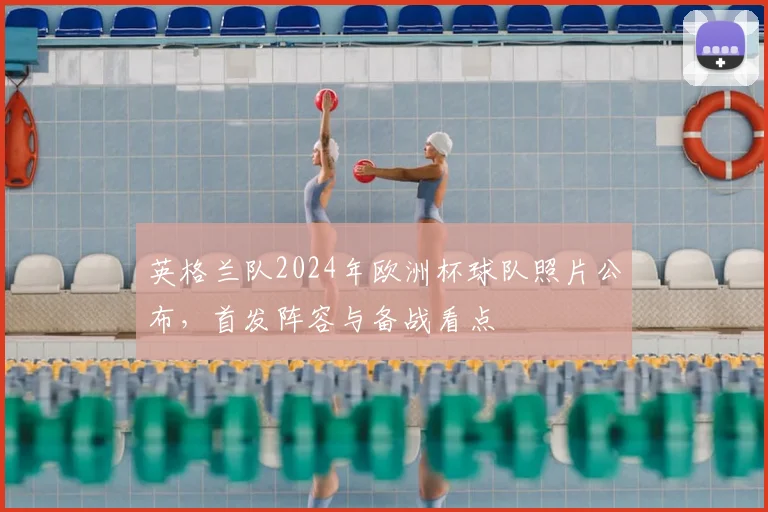 英格兰队2024年欧洲杯球队照片公布,首发阵容与备战看点