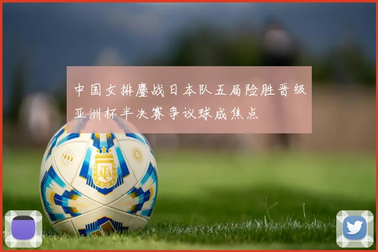 中国女排鏖战日本队五局险胜晋级亚洲杯半决赛争议球成焦点