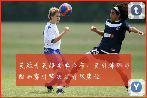 英冠升英超名单公布，直升球队与附加赛对阵决定晋级席位