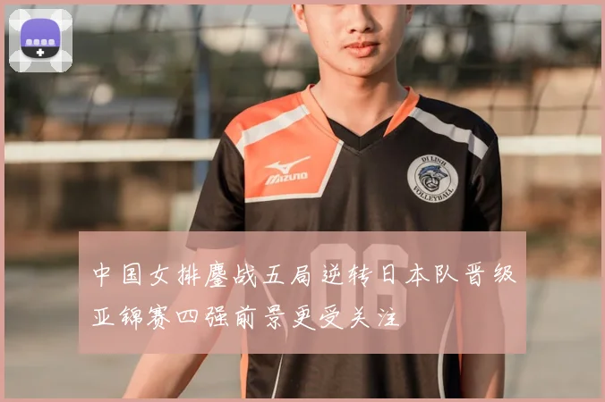 中国女排鏖战五局逆转日本队晋级亚锦赛四强前景更受关注