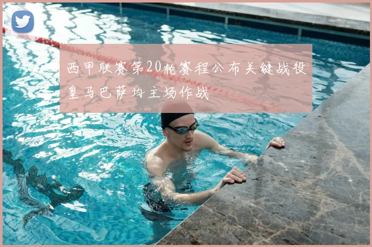 西甲联赛第20轮赛程公布关键战役皇马巴萨均主场作战