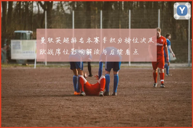 曼联英超排名本赛季积分榜位次及欧战席位影响解读与后续看点