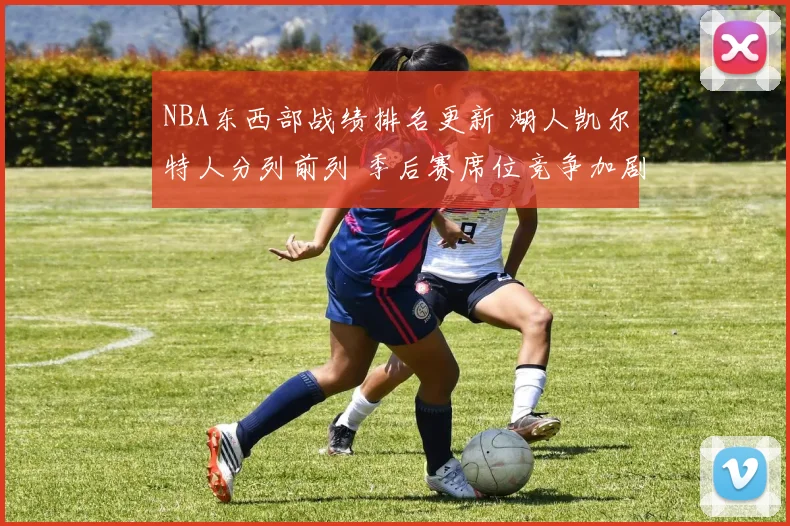 NBA东西部战绩排名更新 湖人凯尔特人分列前列 季后赛席位竞争加剧