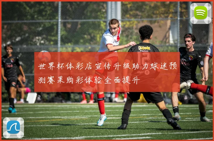 世界杯体彩店宣传升级助力球迷预测赛果购彩体验全面提升