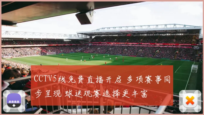 CCTV5线免费直播开启 多项赛事同步呈现 球迷观赛选择更丰富