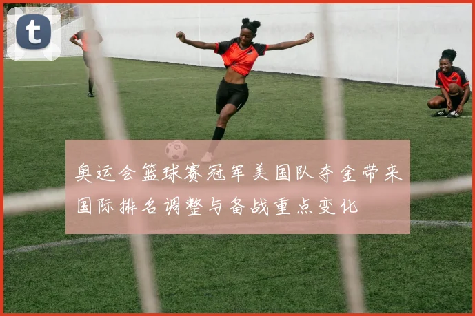 奥运会篮球赛冠军美国队夺金带来国际排名调整与备战重点变化