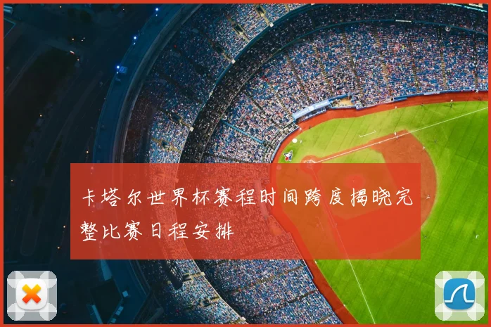 卡塔尔世界杯赛程时间跨度揭晓完整比赛日程安排