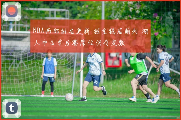NBA西部排名更新 掘金稳居前列 湖人冲击季后赛席位仍存变数
