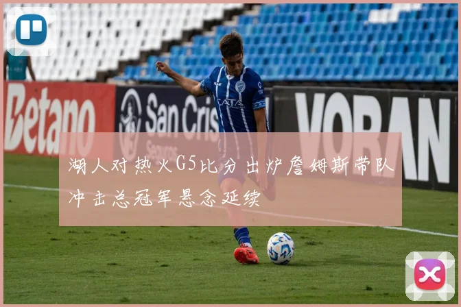 湖人对热火G5比分出炉詹姆斯带队冲击总冠军悬念延续