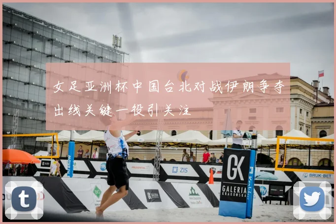 女足亚洲杯中国台北对战伊朗争夺出线关键一役引关注