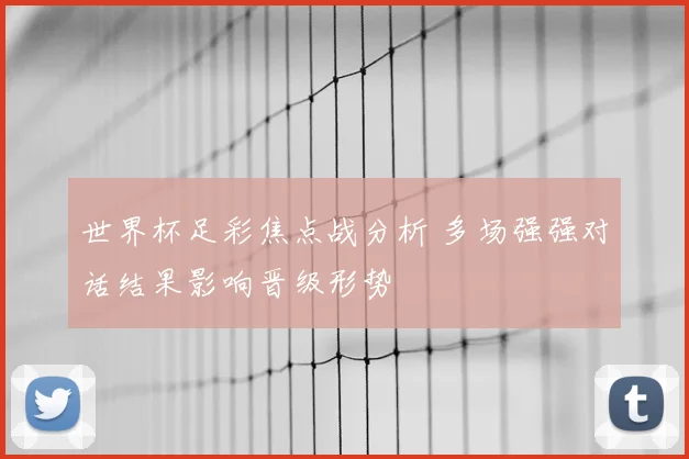 世界杯足彩焦点战分析 多场强强对话结果影响晋级形势