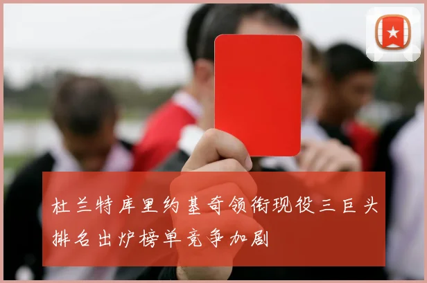 杜兰特库里约基奇领衔现役三巨头排名出炉榜单竞争加剧
