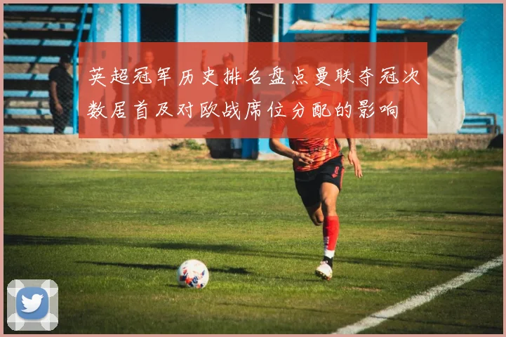 英超冠军历史排名盘点曼联夺冠次数居首及对欧战席位分配的影响