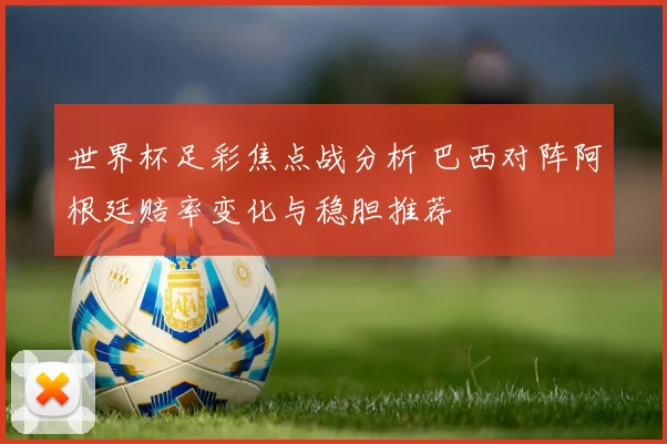 世界杯足彩焦点战分析 巴西对阵阿根廷赔率变化与稳胆推荐