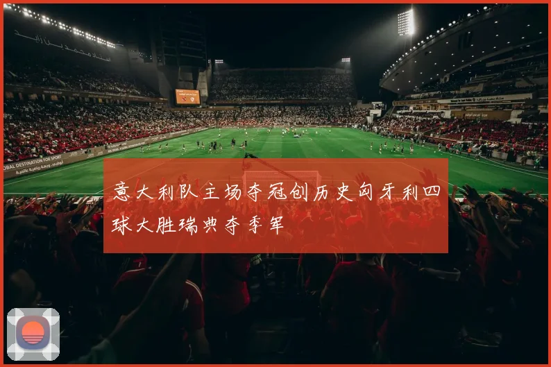 意大利队主场夺冠创历史匈牙利四球大胜瑞典夺季军