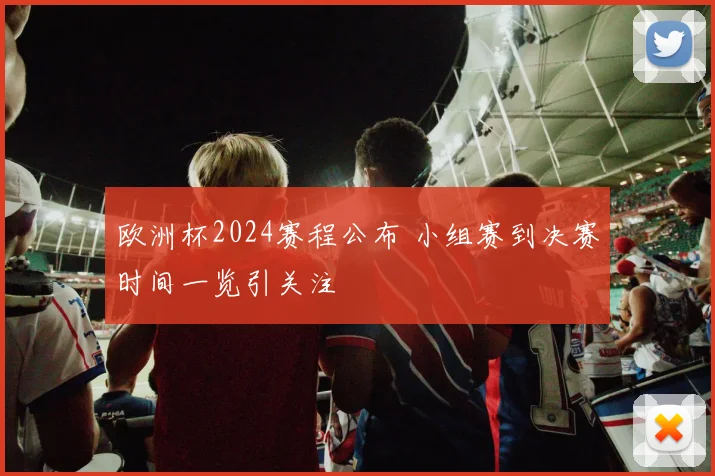 欧洲杯2024赛程公布 小组赛到决赛时间一览引关注