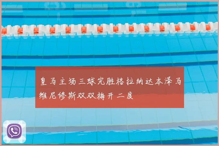 皇马主场三球完胜格拉纳达本泽马维尼修斯双双梅开二度