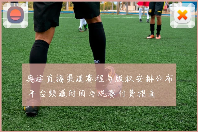奥运直播渠道赛程与版权安排公布 平台频道时间与观赛付费指南