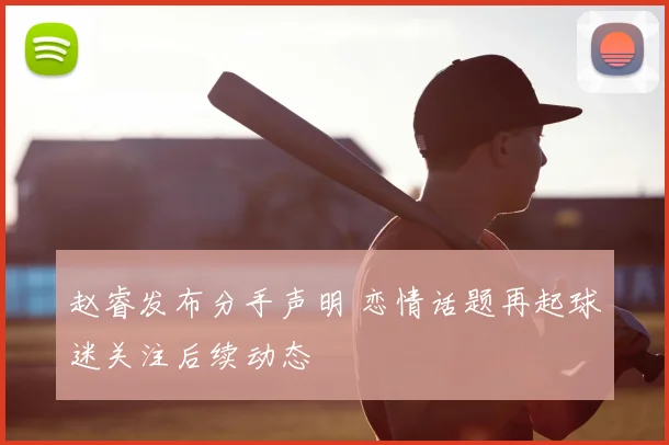 赵睿发布分手声明 恋情话题再起球迷关注后续动态