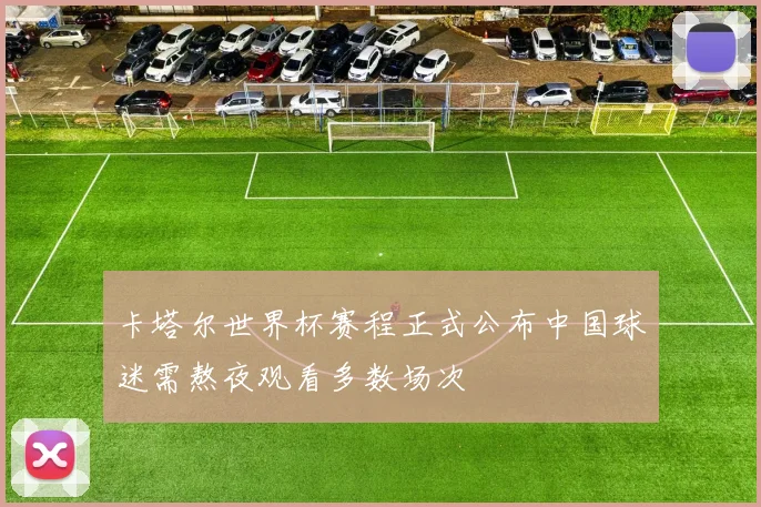 卡塔尔世界杯赛程正式公布中国球迷需熬夜观看多数场次