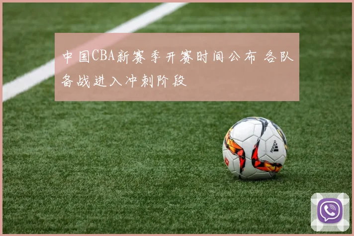 中国CBA新赛季开赛时间公布 各队备战进入冲刺阶段