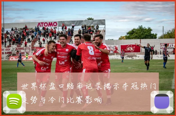 世界杯盘口赔率记录揭示夺冠热门走势与冷门比赛影响
