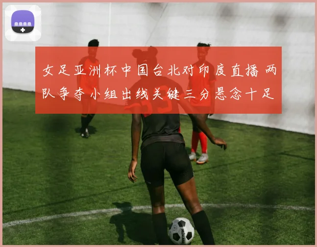 女足亚洲杯中国台北对印度直播 两队争夺小组出线关键三分悬念十足