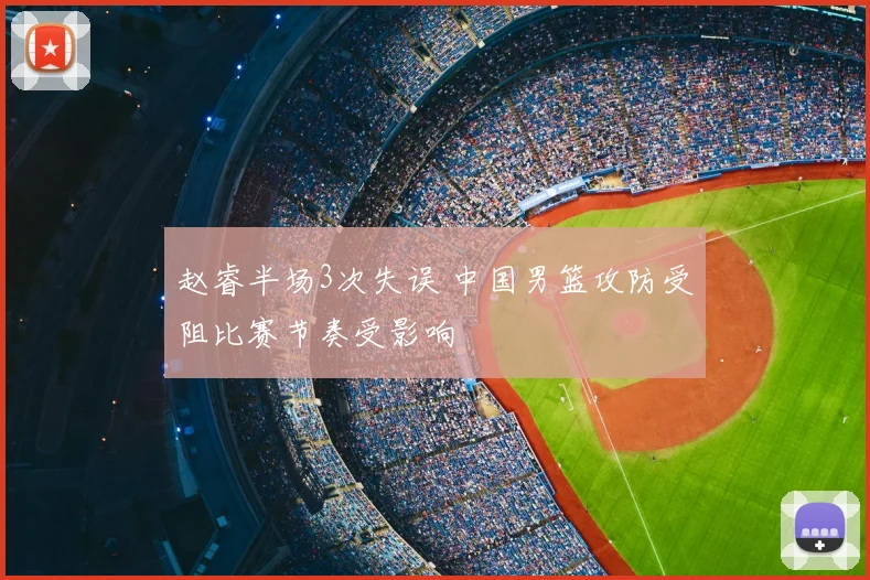 赵睿半场3次失误 中国男篮攻防受阻比赛节奏受影响