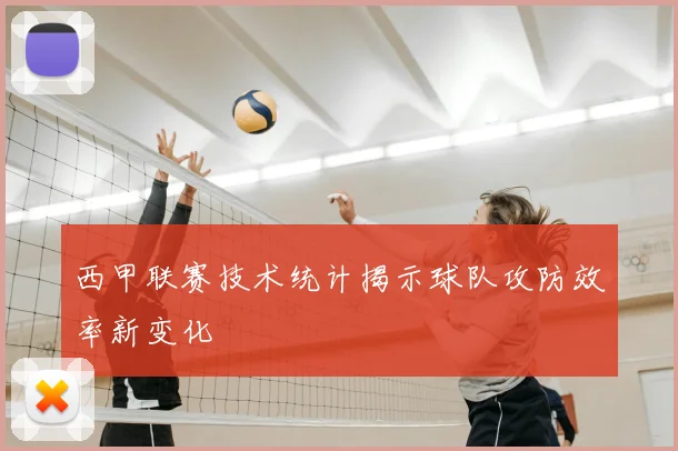西甲联赛技术统计揭示球队攻防效率新变化