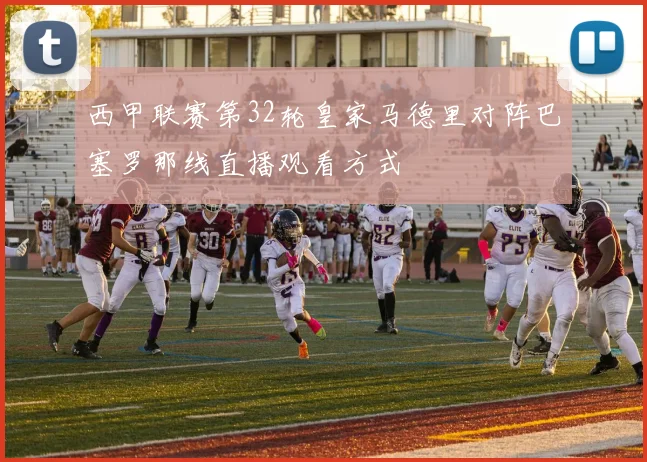 西甲联赛第32轮皇家马德里对阵巴塞罗那线直播观看方式