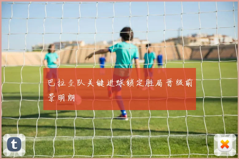 巴拉圭队关键进球锁定胜局晋级前景明朗