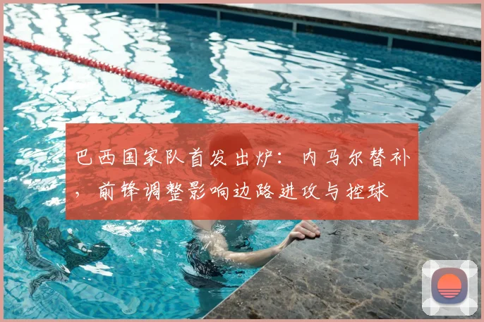 巴西国家队首发出炉:内马尔替补,前锋调整影响边路进攻与控球