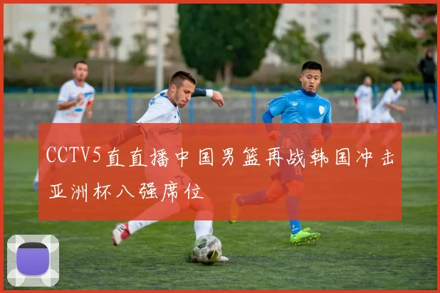 CCTV5直直播中国男篮再战韩国冲击亚洲杯八强席位