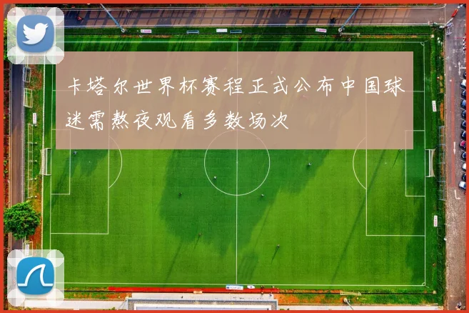 卡塔尔世界杯赛程正式公布中国球迷需熬夜观看多数场次