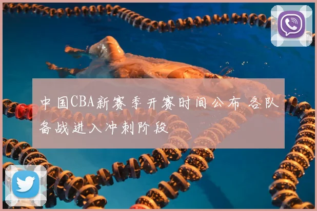 中国CBA新赛季开赛时间公布 各队备战进入冲刺阶段