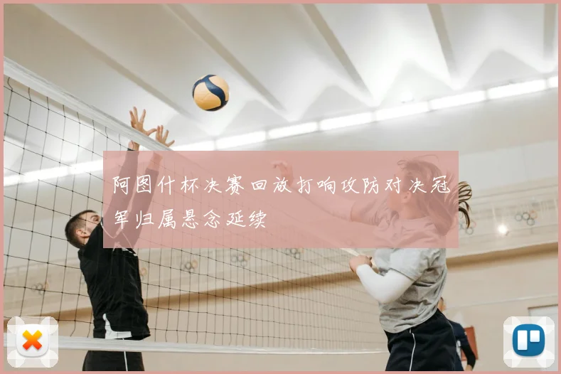 阿图什杯决赛回放打响攻防对决冠军归属悬念延续