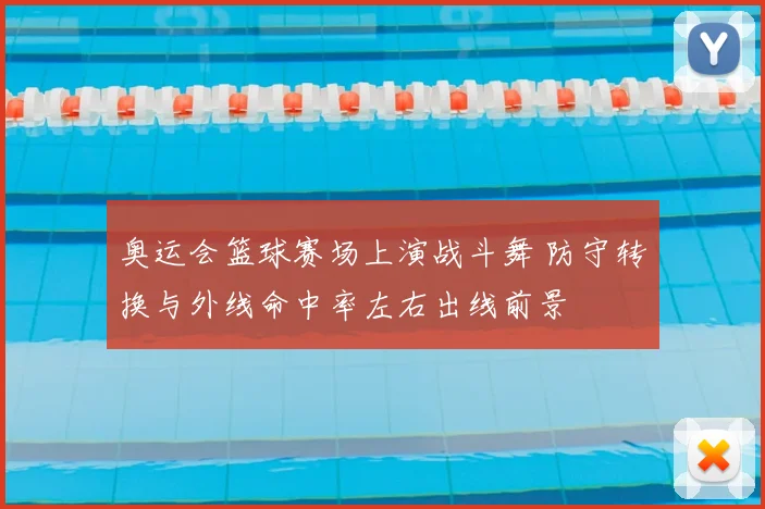奥运会篮球赛场上演战斗舞 防守转换与外线命中率左右出线前景