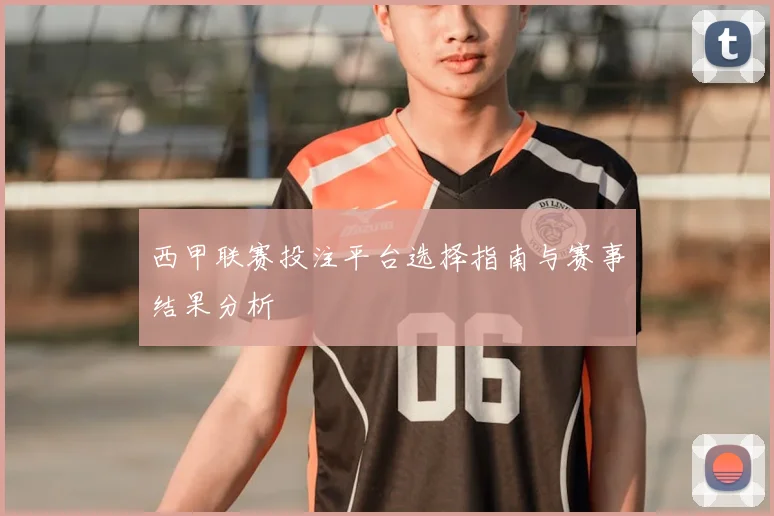 西甲联赛投注平台选择指南与赛事结果分析