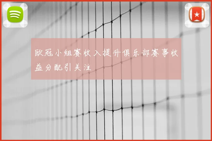 欧冠小组赛收入提升俱乐部赛事收益分配引关注